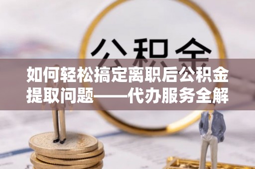 快速如何轻松搞定离职后公积金提取问题——代办服务全解析