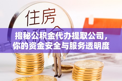 快速揭秘公积金代办提取公司，你的资金安全与服务透明度指南