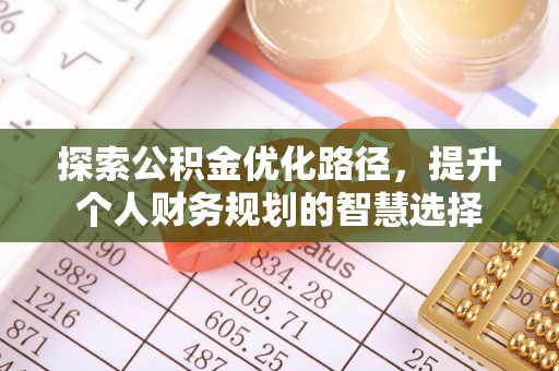 快速探索公积金优化路径，提升个人财务规划的智慧选择