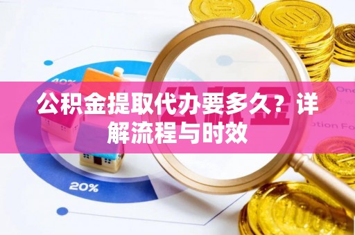 快速公积金提取代办要多久？详解流程与时效