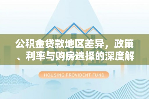 快速公积金贷款地区差异，政策、利率与购房选择的深度解析