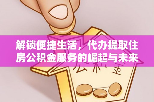 快速解锁便捷生活，代办提取住房公积金服务的崛起与未来