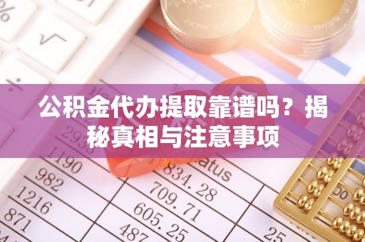 快速公积金代办提取靠谱吗？揭秘真相与注意事项