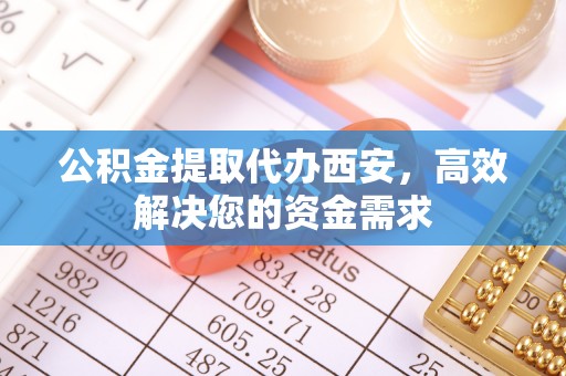 快速公积金提取代办西安，高效解决您的资金需求
