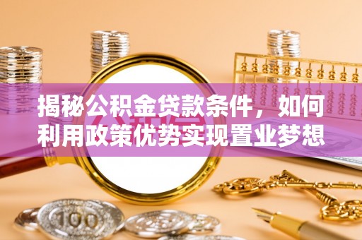 快速揭秘公积金贷款条件，如何利用政策优势实现置业梦想
