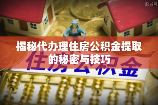 快速揭秘代办理住房公积金提取的秘密与技巧