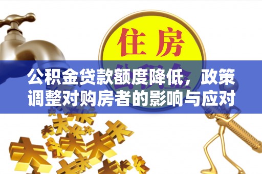 快速公积金贷款额度降低，政策调整对购房者的影响与应对策略