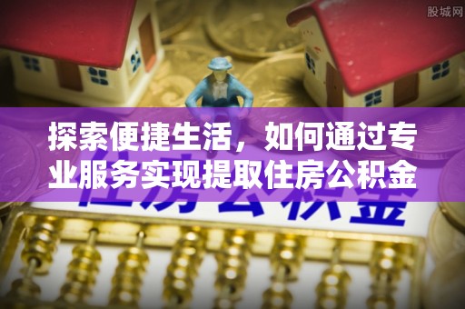 快速探索便捷生活，如何通过专业服务实现提取住房公积金代办
