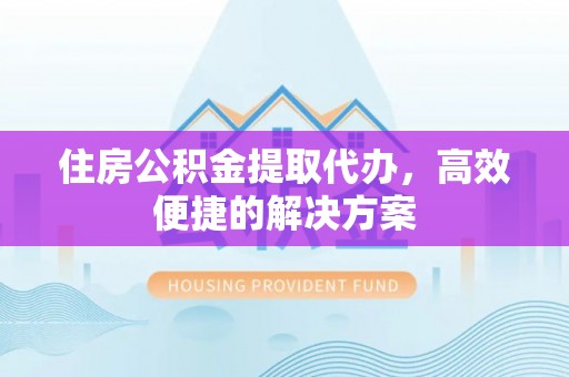 快速住房公积金提取代办，高效便捷的解决方案