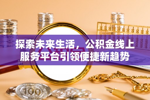 快速探索未来生活，公积金线上服务平台引领便捷新趋势