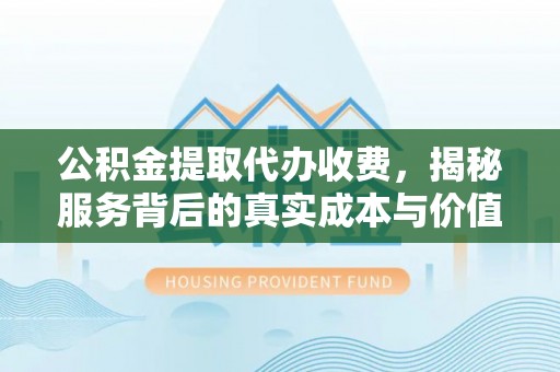 快速公积金提取代办收费，揭秘服务背后的真实成本与价值