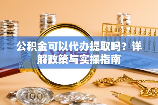 快速公积金可以代办提取吗？详解政策与实操指南