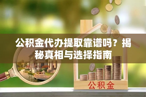 快速公积金代办提取靠谱吗？揭秘真相与选择指南