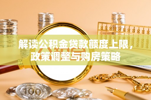 快速解读公积金贷款额度上限，政策调整与购房策略
