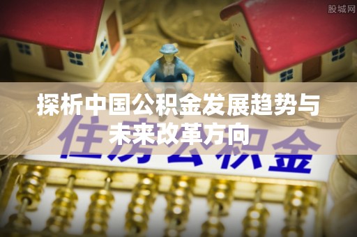 快速探析中国公积金发展趋势与未来改革方向