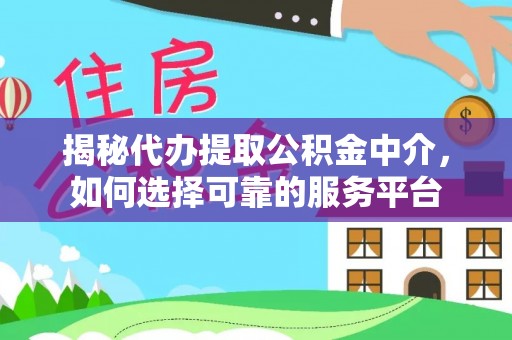 快速揭秘代办提取公积金中介，如何选择可靠的服务平台