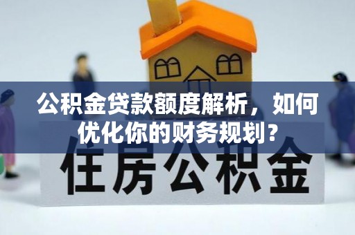 快速公积金贷款额度解析，如何优化你的财务规划？