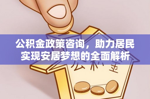 快速公积金政策咨询，助力居民实现安居梦想的全面解析
