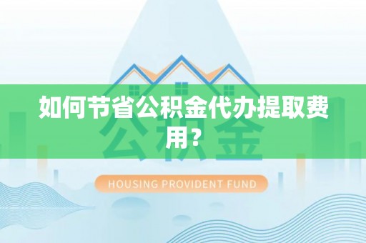 快速如何节省公积金代办提取费用？