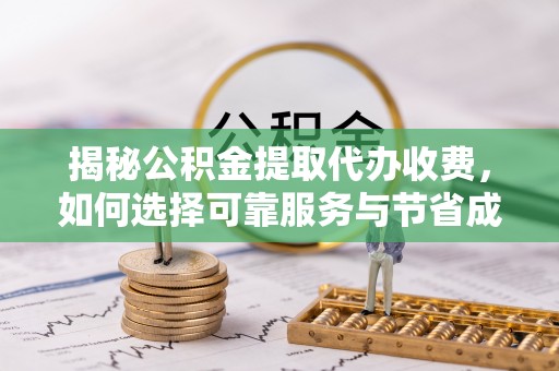快速揭秘公积金提取代办收费，如何选择可靠服务与节省成本？