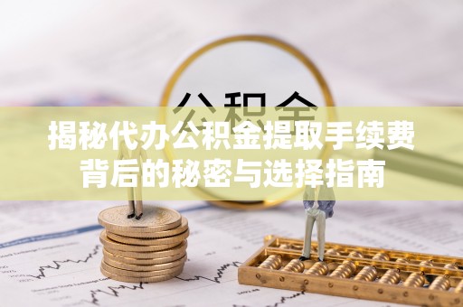 快速揭秘代办公积金提取手续费背后的秘密与选择指南