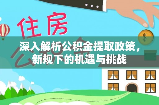 快速深入解析公积金提取政策，新规下的机遇与挑战