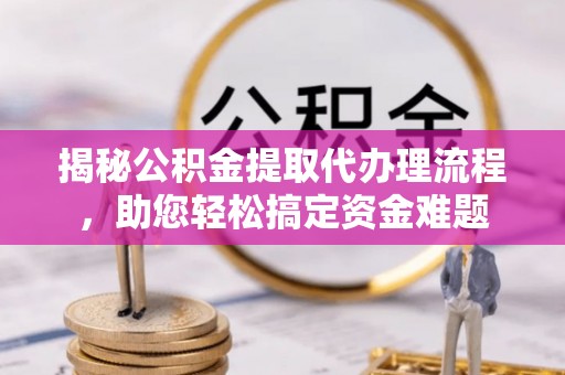 快速揭秘公积金提取代办理流程，助您轻松搞定资金难题