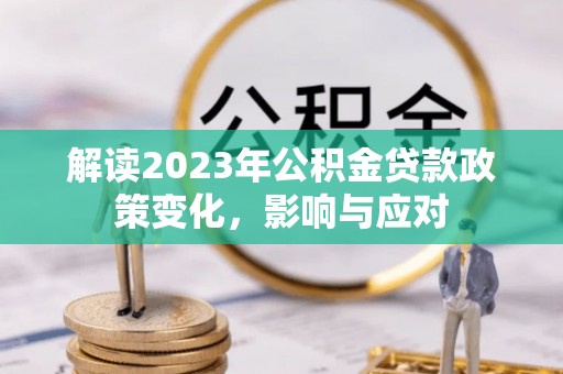 快速解读2023年公积金贷款政策变化，影响与应对