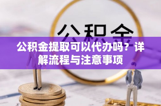 快速公积金提取可以代办吗？详解流程与注意事项