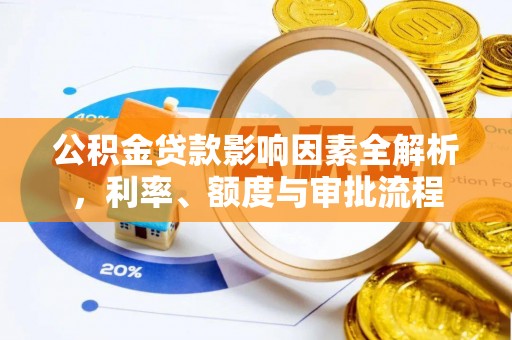 快速公积金贷款影响因素全解析，利率、额度与审批流程