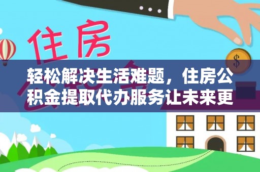 快速轻松解决生活难题，住房公积金提取代办服务让未来更安心