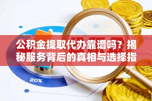 快速公积金提取代办靠谱吗？揭秘服务背后的真相与选择指南