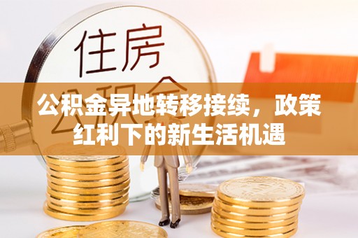 快速公积金异地转移接续，政策红利下的新生活机遇