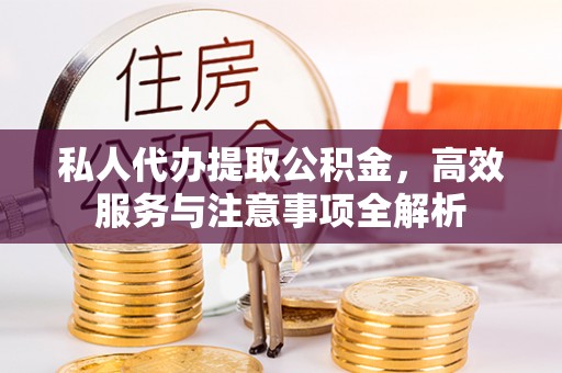 快速私人代办提取公积金，高效服务与注意事项全解析