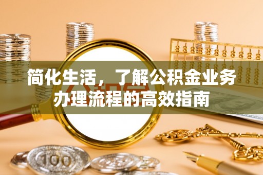 快速简化生活，了解公积金业务办理流程的高效指南