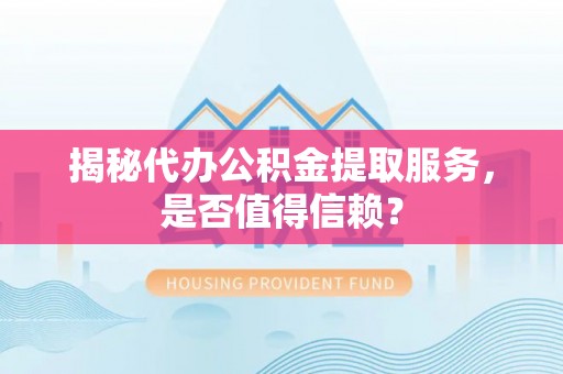 快速揭秘代办公积金提取服务，是否值得信赖？