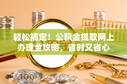 快速轻松搞定！公积金提取网上办理全攻略，省时又省心