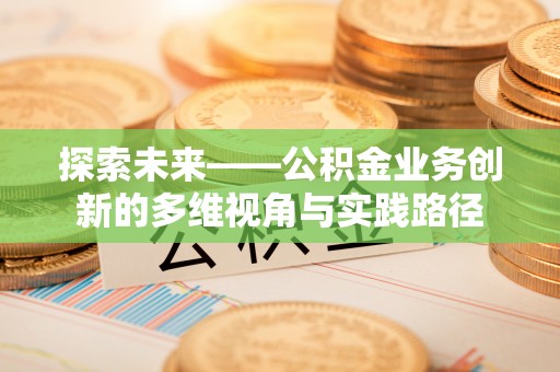 快速探索未来——公积金业务创新的多维视角与实践路径