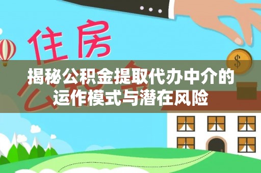 快速揭秘公积金提取代办中介的运作模式与潜在风险
