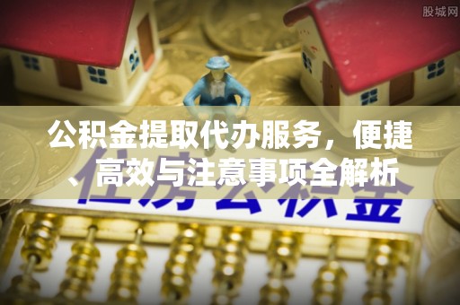 快速公积金提取代办服务，便捷、高效与注意事项全解析
