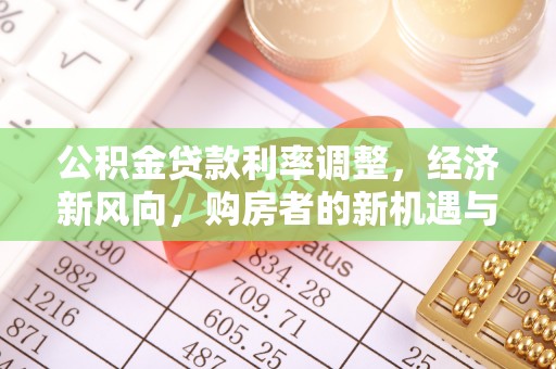 快速公积金贷款利率调整，经济新风向，购房者的新机遇与挑战