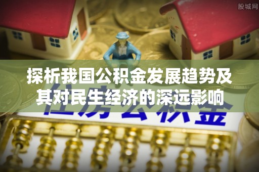 快速探析我国公积金发展趋势及其对民生经济的深远影响