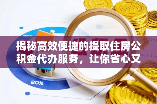快速揭秘高效便捷的提取住房公积金代办服务，让你省心又省力