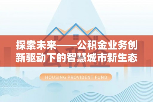 快速探索未来——公积金业务创新驱动下的智慧城市新生态