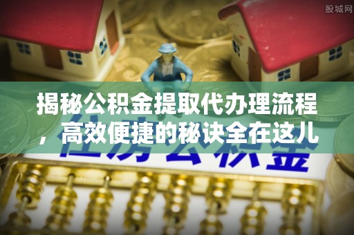 快速揭秘公积金提取代办理流程，高效便捷的秘诀全在这儿
