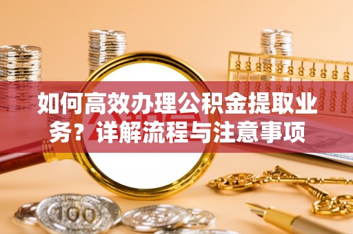快速如何高效办理公积金提取业务？详解流程与注意事项