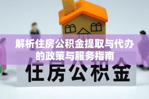 快速解析住房公积金提取与代办的政策与服务指南