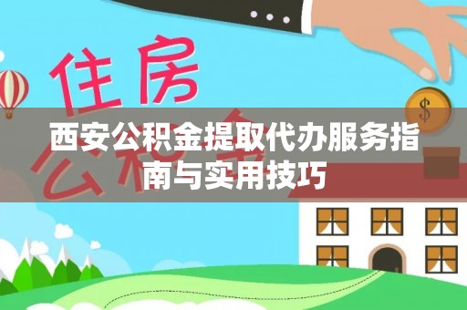 快速西安公积金提取代办服务指南与实用技巧