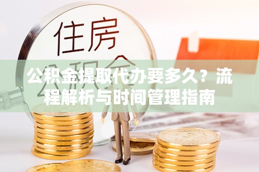 快速公积金提取代办要多久？流程解析与时间管理指南