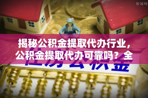 快速揭秘公积金提取代办行业，公积金提取代办可靠吗？全面解析与风险规避